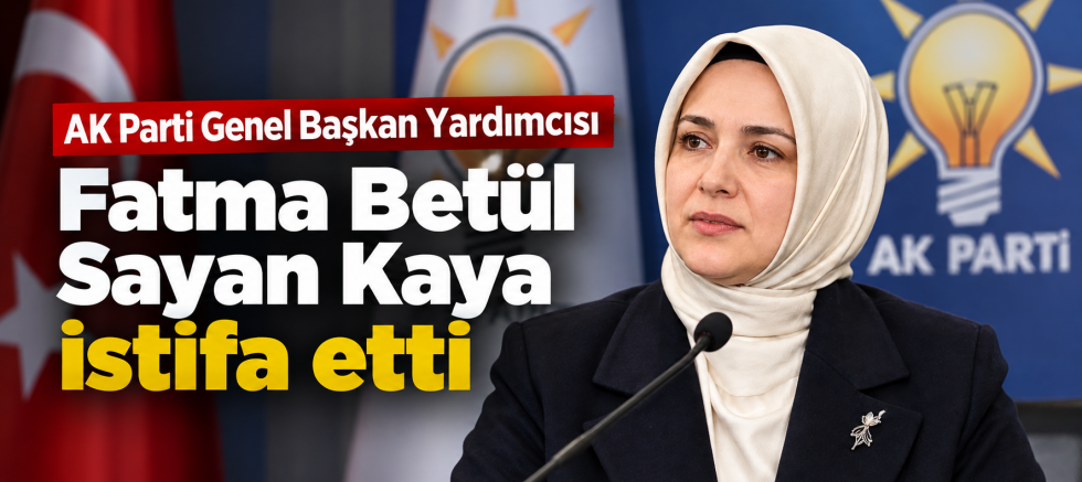 FATMA BETÜL SAYAN KAYA, TÜM GÖREVLERİNDEN İSTİFA ETTİ